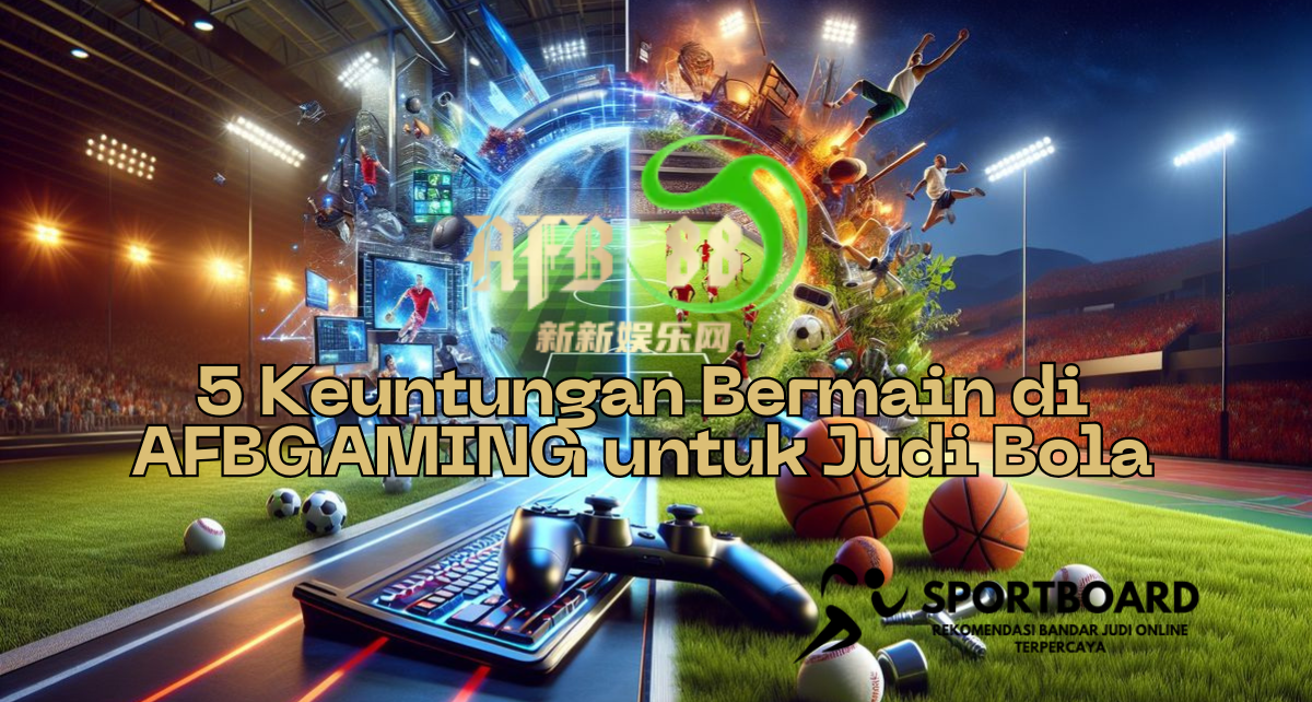 5 Keuntungan Bermain di AFBGAMING untuk Judi Bola